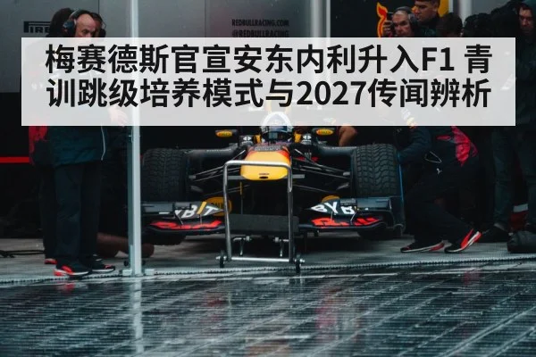 梅赛德斯官宣安东内利升入F1 青训跳级培养模式与2027传闻辨析