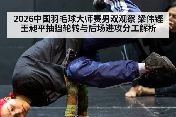 2026中国羽毛球大师赛男双观察 梁伟铿王昶平抽挡轮转与后场进攻分工解析