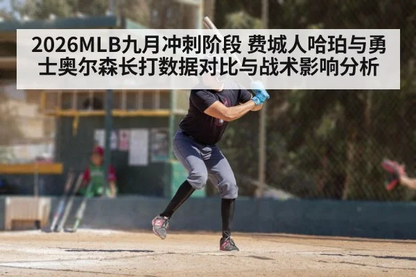 2026MLB九月冲刺阶段 费城人哈珀与勇士奥尔森长打数据对比与战术影响分析