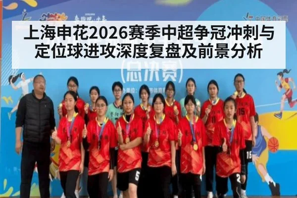 上海申花2026赛季中超争冠冲刺与定位球进攻深度复盘及前景分析