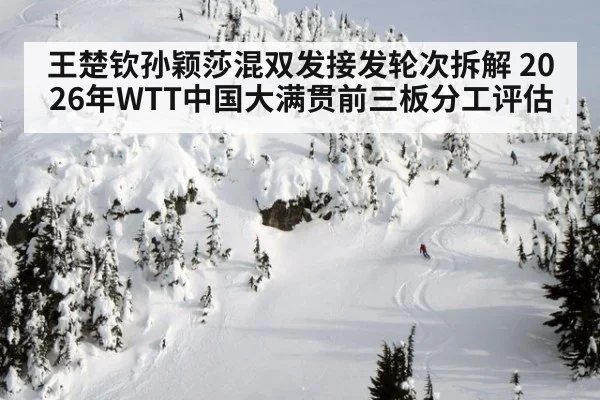 王楚钦孙颖莎混双发接发轮次拆解 2026年WTT中国大满贯前三板分工评估