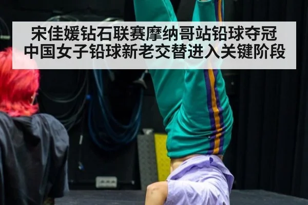 宋佳媛钻石联赛摩纳哥站铅球夺冠 中国女子铅球新老交替进入关键阶段